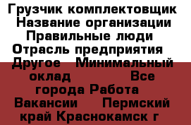 Грузчик-комплектовщик › Название организации ­ Правильные люди › Отрасль предприятия ­ Другое › Минимальный оклад ­ 21 000 - Все города Работа » Вакансии   . Пермский край,Краснокамск г.